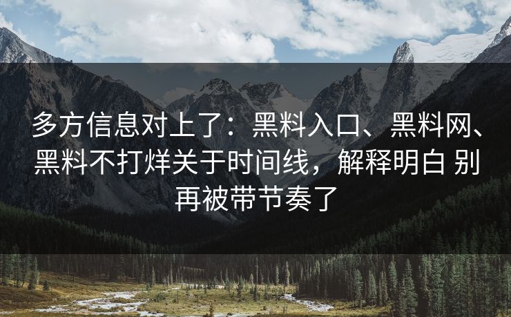 多方信息对上了：黑料入口、黑料网、黑料不打烊关于时间线，解释明白 别再被带节奏了