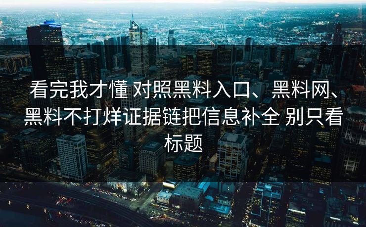 看完我才懂 对照黑料入口、黑料网、黑料不打烊证据链把信息补全 别只看标题 看完我才懂 对照黑料入口、黑料网、黑料不打烊证据链把信息补全 别只看标题