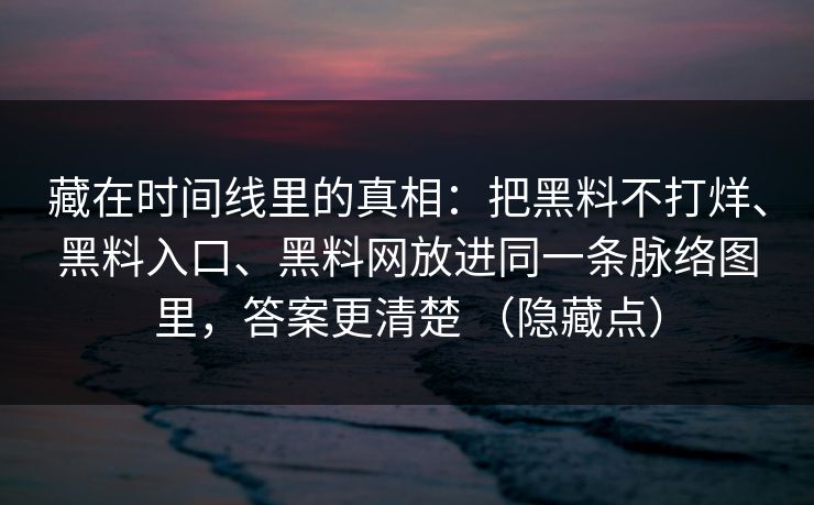 藏在时间线里的真相：把黑料不打烊、黑料入口、黑料网放进同一条脉络图里，答案更清楚 （隐藏点）