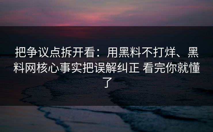 把争议点拆开看：用黑料不打烊、黑料网核心事实把误解纠正 看完你就懂了