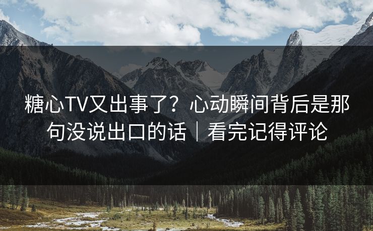 糖心TV又出事了？心动瞬间背后是那句没说出口的话｜看完记得评论
