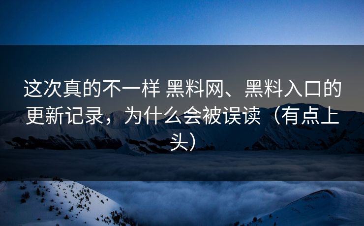 这次真的不一样 黑料网、黑料入口的更新记录，为什么会被误读（有点上头）